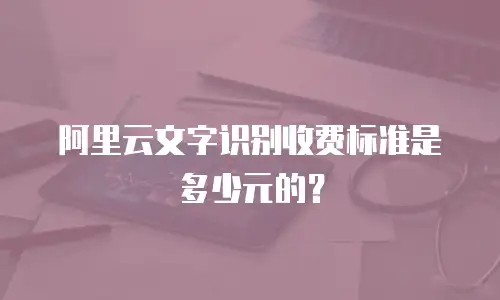 阿里云文字识别收费标准是多少元的？