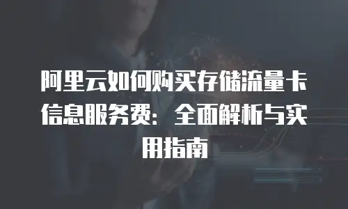 阿里云如何购买存储流量卡信息服务费：全面解析与实用指南