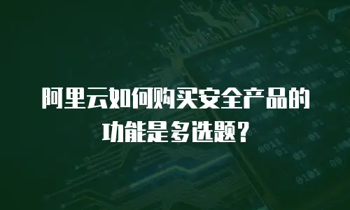 阿里云如何购买安全产品的功能是多选题？