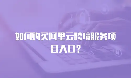 如何购买阿里云跨境服务项目入口？