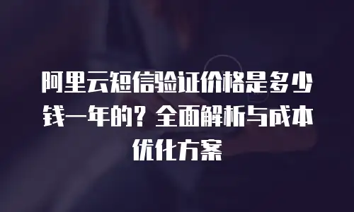 阿里云短信验证价格是多少钱一年的？全面解析与成本优化方案