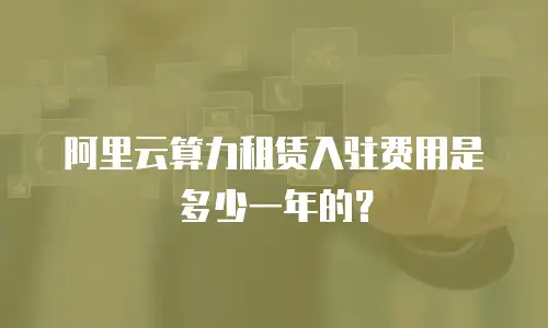阿里云算力租赁入驻费用是多少一年的？