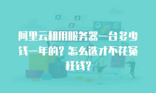 阿里云租用服务器一台多少钱一年的？怎么选才不花冤枉钱？