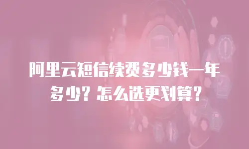 阿里云短信续费多少钱一年多少？怎么选更划算？