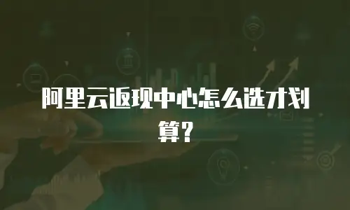 阿里云返现中心怎么选才划算？