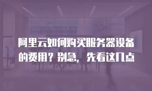 阿里云如何购买服务器设备的费用？别急，先看这几点