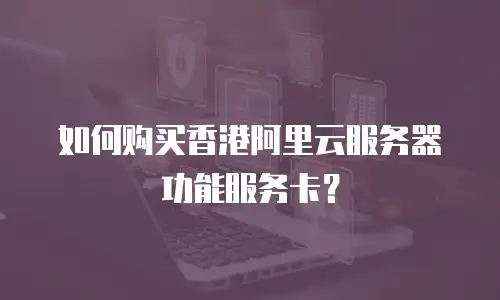 如何购买香港阿里云服务器功能服务卡？