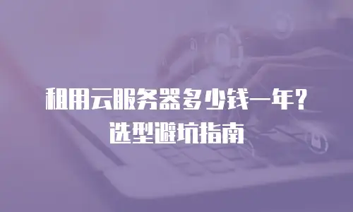 租用云服务器多少钱一年？选型避坑指南