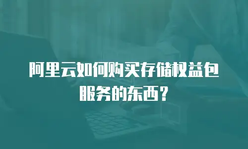 阿里云如何购买存储权益包服务的东西？