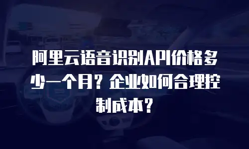 阿里云语音识别API价格多少一个月？企业如何合理控制成本？