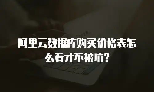 阿里云数据库购买价格表怎么看才不被坑？