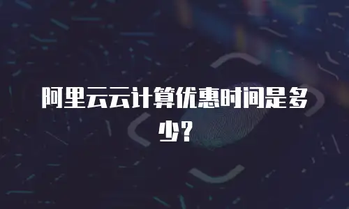 阿里云云计算优惠时间是多少？