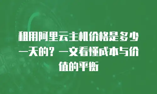 租用阿里云主机价格是多少一天的？一文看懂成本与价值的平衡