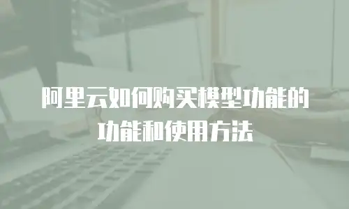 阿里云如何购买模型功能的功能和使用方法