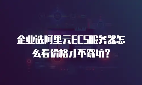 企业选阿里云ECS服务器怎么看价格才不踩坑？