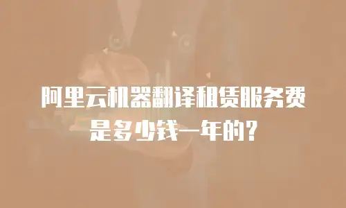 阿里云机器翻译租赁服务费是多少钱一年的？