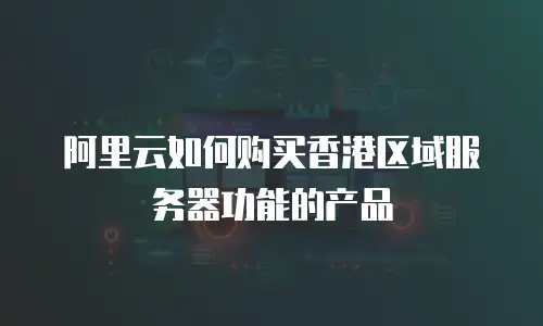 阿里云如何购买香港区域服务器功能的产品