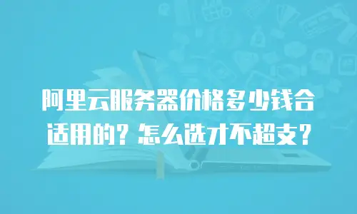 阿里云服务器价格多少钱合适用的？怎么选才不超支？