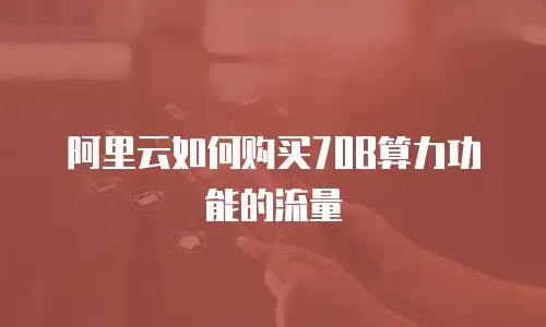 阿里云如何购买70B算力功能的流量