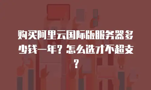 购买阿里云国际版服务器多少钱一年？怎么选才不超支？