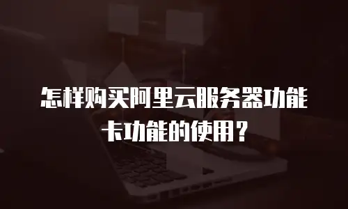 怎样购买阿里云服务器功能卡功能的使用？