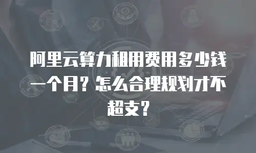 阿里云算力租用费用多少钱一个月？怎么合理规划才不超支？