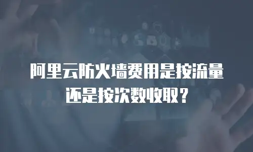 阿里云防火墙费用是按流量还是按次数收取？