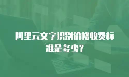 阿里云文字识别价格收费标准是多少？
