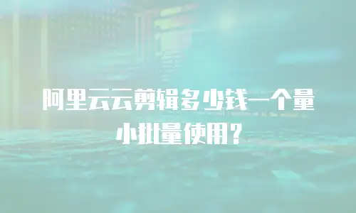 阿里云云剪辑多少钱一个量小批量使用？
