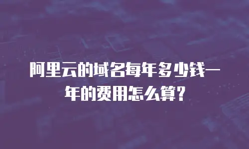 阿里云的域名每年多少钱一年的费用怎么算？