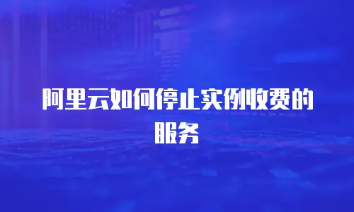 阿里云如何停止实例收费的服务