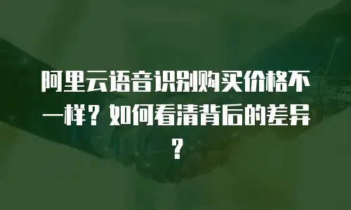 阿里云语音识别购买价格不一样？如何看清背后的差异？