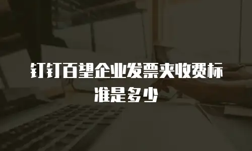 钉钉百望企业发票夹收费标准是多少