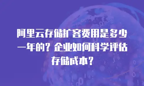 阿里云存储扩容费用是多少一年的？企业如何科学评估存储成本？