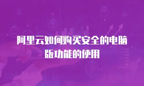 阿里云如何购买安全的电脑版功能的使用