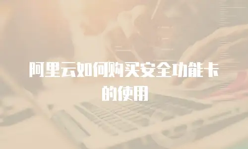 阿里云如何购买安全功能卡的使用