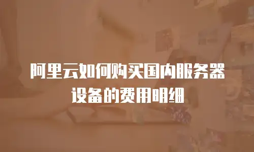 阿里云如何购买国内服务器设备的费用明细