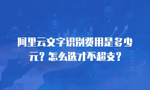 阿里云文字识别费用是多少元？怎么选才不超支？
