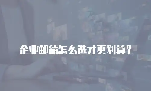 企业邮箱怎么选才更划算？