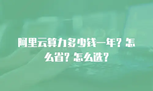阿里云算力多少钱一年？怎么省？怎么选？