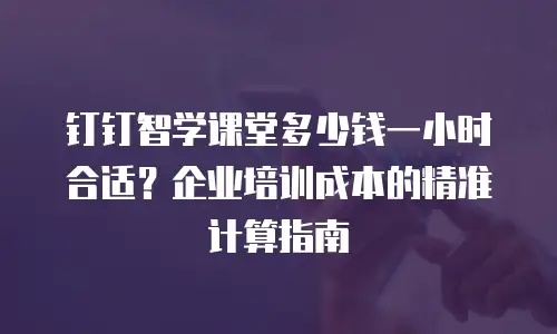 钉钉智学课堂多少钱一小时合适？企业培训成本的精准计算指南