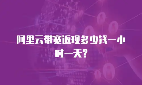 阿里云带宽返现多少钱一小时一天？