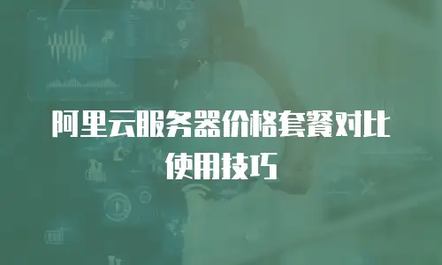阿里云服务器价格套餐对比使用技巧