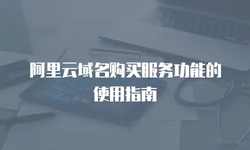 阿里云域名购买服务功能的使用指南