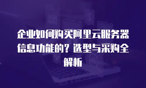 企业如何购买阿里云服务器信息功能的？选型与采购全解析