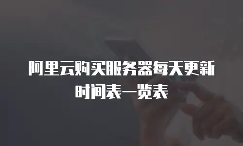 阿里云购买服务器每天更新时间表一览表