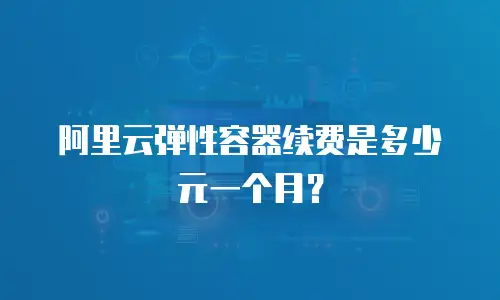 阿里云弹性容器续费是多少元一个月？