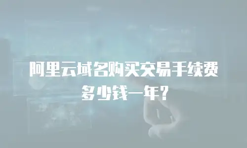 阿里云域名购买交易手续费多少钱一年？