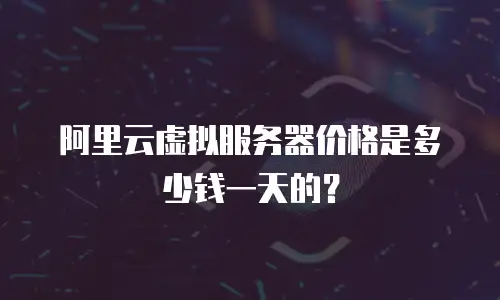 阿里云虚拟服务器价格是多少钱一天的？