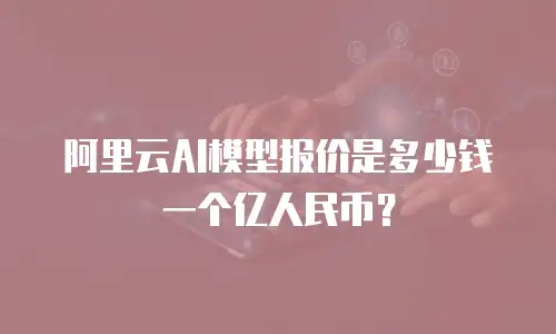 阿里云AI模型报价是多少钱一个亿人民币？
